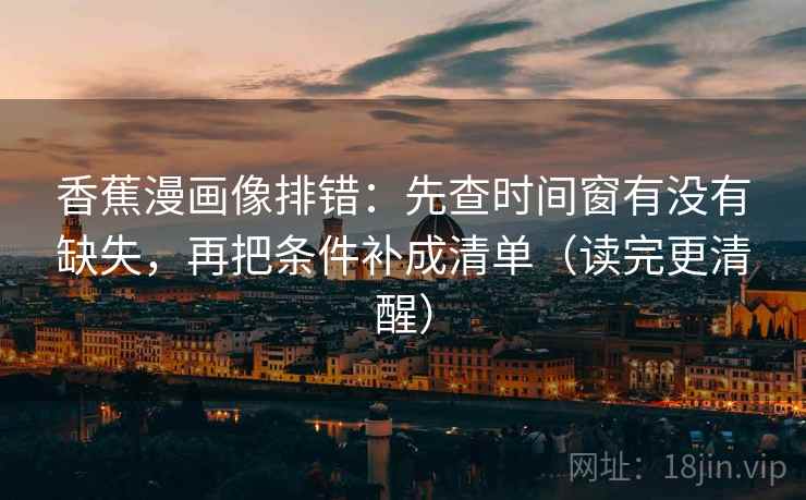 香蕉漫画像排错：先查时间窗有没有缺失，再把条件补成清单（读完更清醒）