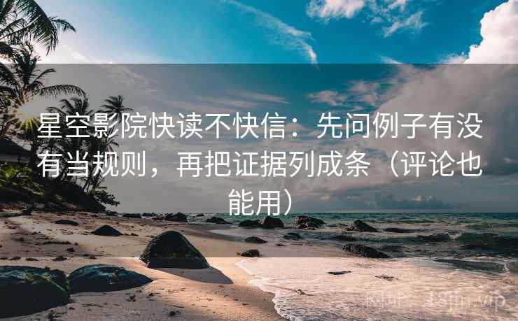 星空影院快读不快信：先问例子有没有当规则，再把证据列成条（评论也能用）