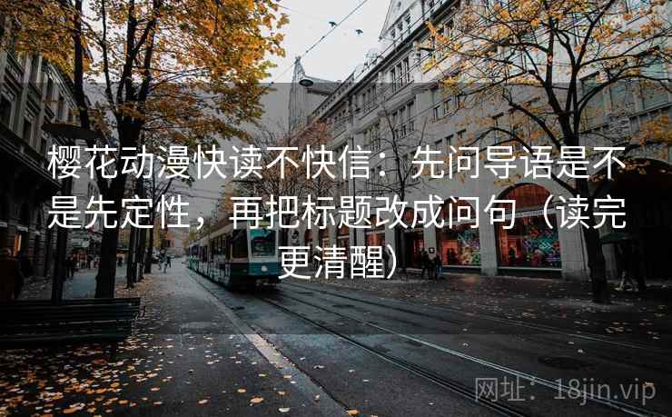 樱花动漫快读不快信：先问导语是不是先定性，再把标题改成问句（读完更清醒）