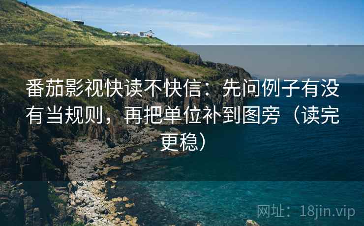 番茄影视快读不快信：先问例子有没有当规则，再把单位补到图旁（读完更稳）