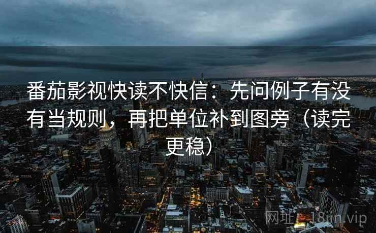 番茄影视快读不快信：先问例子有没有当规则，再把单位补到图旁（读完更稳）