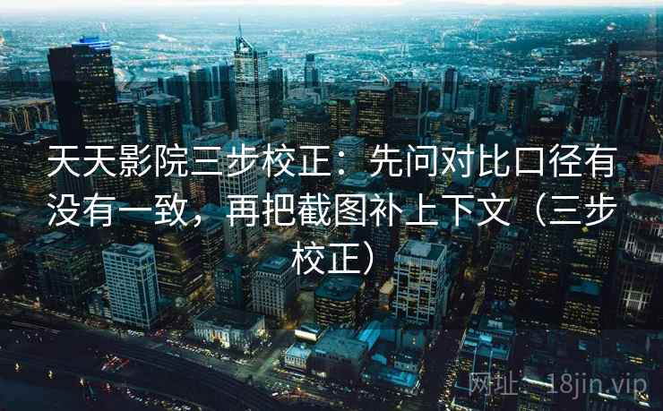 天天影院三步校正：先问对比口径有没有一致，再把截图补上下文（三步校正）