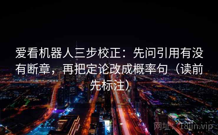 爱看机器人三步校正：先问引用有没有断章，再把定论改成概率句（读前先标注）