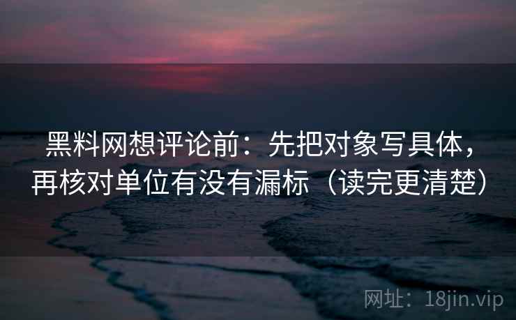 黑料网想评论前：先把对象写具体，再核对单位有没有漏标（读完更清楚）