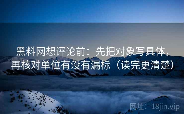 黑料网想评论前：先把对象写具体，再核对单位有没有漏标（读完更清楚）